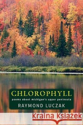 Chlorophyll: Poems about Michigan's Upper Peninsula Raymond Luczak 9781615996421