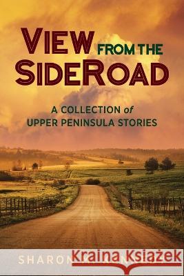 View from the SideRoad: A Collection of Upper Peninsula Stories Sharon M Kennedy   9781615996926