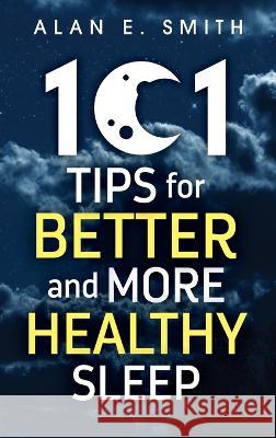 101 Tips for Better And More Healthy Sleep: Practical Advice for More Restful Nights Alan E. Smith 9781615997183 Loving Healing Press