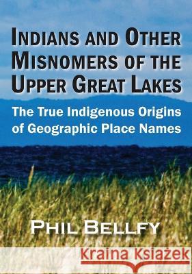 Indians and Other Misnomers of the Upper Great Lakes: The True Indigenous Origins of Geographic Place Names Phil Bellfy   9781615997435 Ziibi Press
