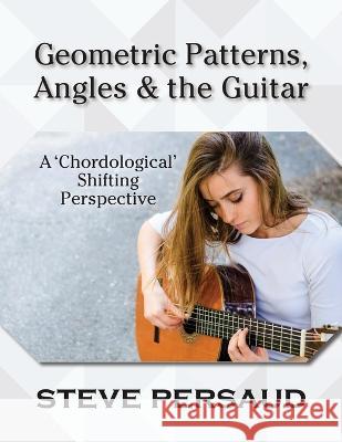 Geometric Patterns, Angles and the Guitar: A 'Chordological' Shifting Perspective Steve Persaud   9781615997510 Modern History Press
