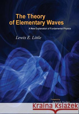 The Theory of Elementary Waves: A New Explanation of Fundamental Physics Lewis Little, Robert Prechter 9781616040840 New Classics Library