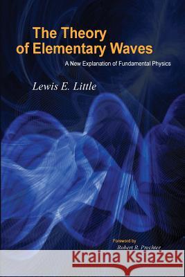 The Theory of Elementary Waves: A New Explanation of Fundamental Physics Lewis E. Little 9781616041069 New Classics Library