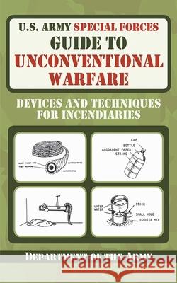 U.S. Army Special Forces Guide to Unconventional Warfare: Devices and Techniques for Incendiaries Department of the Army 9781616080099 Skyhorse Publishing