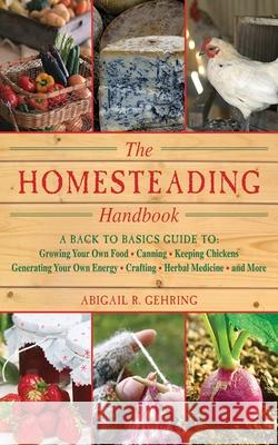 The Homesteading Handbook: A Back to Basics Guide to Growing Your Own Food, Canning, Keeping Chickens, Generating Your Own Energy, Crafting, Herb Abigail R. Gehring 9781616082659 Skyhorse Publishing