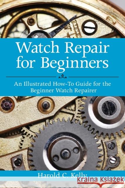 Watch Repair for Beginners: An Illustrated How-To Guide for the Beginner Watch Repairer Harold Caleb Kelly   9781616083731 Skyhorse Publishing