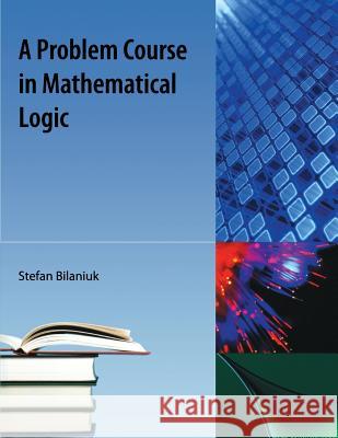 A Problem Course in Mathematical Logic Stefan Bilaniuk 9781616100063 Orange Grove Text Plus