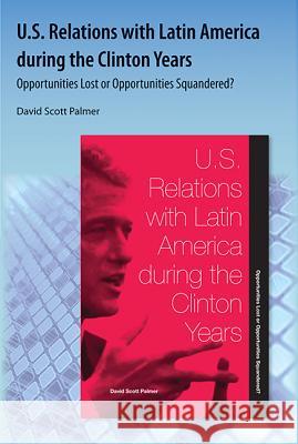 U.S. Relations with Latin America During the Clinton Years: Opportunities Lost or Opportunities Squandered? Palmer, David Scott 9781616101428