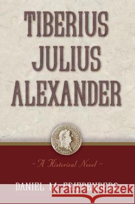 Tiberius Julius Alexander: A Historical Novel Daniel M. Friedenberg 9781616141752