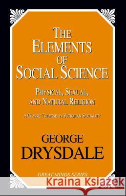 The Elements of Social Science: Or, Physical, Sexual, and Natural Religion Drysdale, George 9781616141790 Prometheus Books