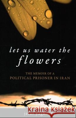 Let Us Water the Flowers: The Memoir of a Political Prisoner in Iran Jafar Yaghoobi 9781616144494