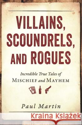 Villains, Scoundrels, and Rogues: Incredible True Tales of Mischief and Mayhem Martin, Paul 9781616149277 Prometheus Books