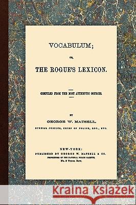 Vocabulum, Or, The Rogue's Lexicon. Compiled From the Most Authentic Sources. Matsell, George W. 9781616190477 Lawbook Exchange, Ltd.