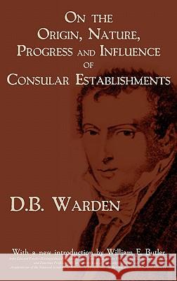 On the Origin, Nature, Progress and Influence of Consular Establishments David Bailie Warden D. B. Warden William E. Butler 9781616190668 Lawbook Exchange, Ltd.