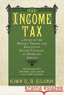 The Income Tax: A Study of the History, Theory, and Practice of Income Taxation at Home and Abroad Seligman, Edwin R. a. 9781616191641 Lawbook Exchange, Ltd.