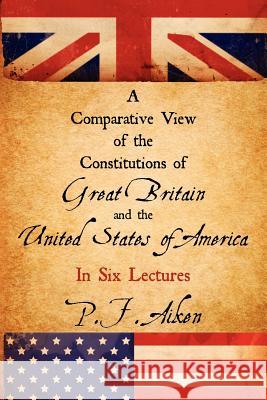 A Comparative View of the Constitutions of Great Britain and the United States of America P F Aiken 9781616191733 Lawbook Exchange, Ltd.