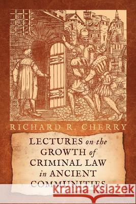 Lectures on the Growth of Criminal Law in Ancient Communities Richard R. Cherry   9781616192686