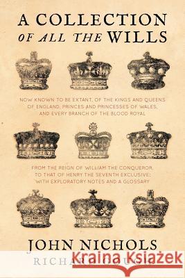 A Collection of all the Wills, Now Known to Be Extant, of the Kings and Queens of England, Princes and Princesses of Wales, and every Branch of the .. Nichols, John 9781616192822 Lawbook Exchange, Ltd.