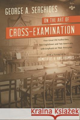 On the Art of Cross-Examination. Four Great Old Authorities Two Englishmen and Two Americans with Emphasis on Their Principles. with a Foreword by Dr. George A. Serghides Demetrios H. Hadjihambis 9781616193508 Lawbook Exchange, Ltd.