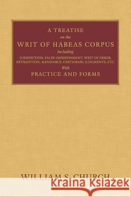 A Treatise of the Writ of Habeas Corpus: Including Jurisdiction, False Imprisonment, Writ of Error, Extradition, Mandamus, Certiorari, Judgments, Etc. Church, William S. 9781616194031