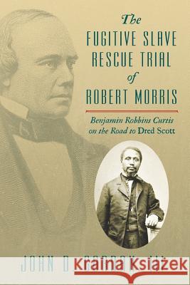 The Fugitive Slave Rescue Trial of Robert Morris: Benjamin Robbins Curtis on the Road to Dred Scott. John D. Gorda 9781616194055 Lawbook Exchange, Ltd.