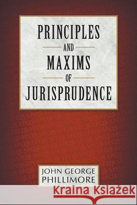 Principles and Maxims of Jurisprudence John George Phillimore 9781616194130