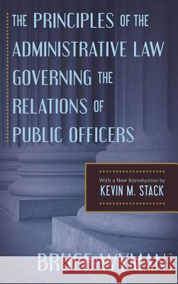 The Principles of the Administrative Law Governing the Relations of Public Officers Bruce Wyman Kevin M. Stack Kevin M. Stack 9781616194260