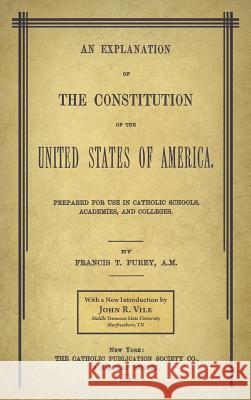 An Explanation of the Constitution of the United States of America Prepared for Use in Catholic Schools, Academies, and Colleges Francis T. Furey John R. Vile John R. Vile 9781616195069 Lawbook Exchange, Ltd.