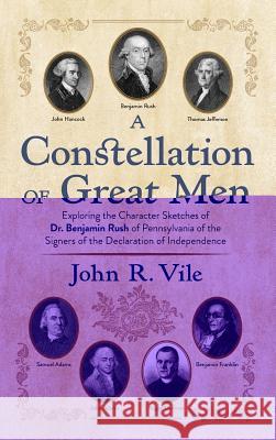 A Constellation of Great Men: Exploring the Character Sketches of Dr. Benjamin Rush of Pennsylvania of the Signers of the Declaration of Independenc John R. Vile 9781616195922