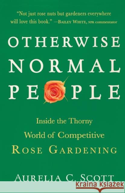 Otherwise Normal People: Inside the Thorny World of Competitive Rose Gardening Aurelia C. Scott 9781616206147 Algonquin Books of Chapel Hill