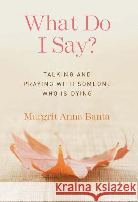 What Do I Say?: Talking and Praying with Someone Who Is Dying Margit Banta 9781616368043