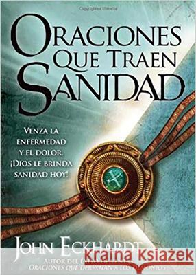 Oraciones Que Traen Sanidad: Venza La Enfermedad Y El Dolor ¡Dios Le Brinda Sanidad Hoy! Eckhardt, John 9781616380670