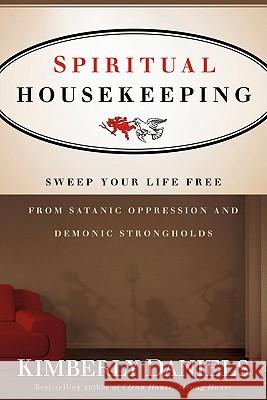 Spiritual Housekeeping: Sweep Your Life Free from Demonic Strongholds and Satanic Oppression Daniels, Kimberly 9781616382384