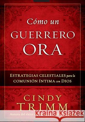 Cómo Un Guerrero Ora: Estrategias Celestiales Para La Comunión Íntima Con Dios Trimm, Cindy 9781616385422 Casa Creacion