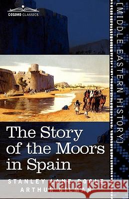 The Story of the Moors in Spain Stanley Lane-Poole, Arthur Gilman 9781616404307