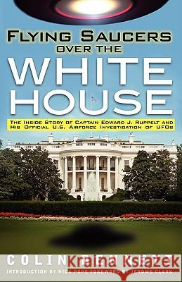 Flying Saucers Over the White House: The Inside Story of Captain Edward J. Ruppelt and His Official U.S. Airforce Investigation of UFOs Bennett, Colin 9781616404543