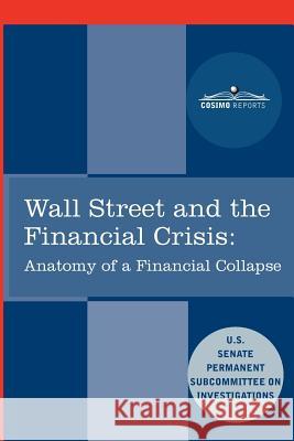 Wall Street and the Financial Crisis: Anatomy of a Financial Collapse Senate Subcommittee on Investigations United States  9781616405465 Cosimo Reports