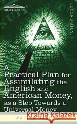 A Practical Plan for Assimilating the English and American Money, as a Step Towards a Universal Money Walter Bagehot 9781616407421