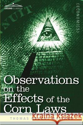 Observations on the Effects of the Corn Laws and of a Rise or Fall in the Price of Corn on the Agriculture and General Wealth of a Country Thomas Robert Malthus 9781616407889