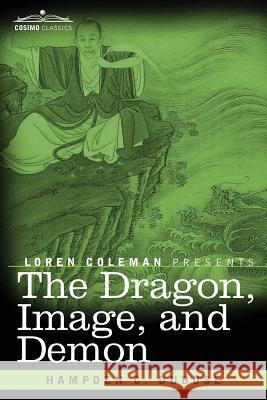 The Dragon, Image, and Demon: The Three Religions of China: Confucianism, Buddhism, and Taoism--Giving an Account of the Mythology, Idolatry, and Demonolatry of the Chinese Hampden C Dubose, Loren Coleman 9781616409388 Cosimo Classics