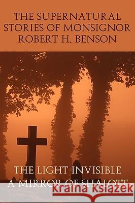 The Supernatural Stories of Monsignor Robert H. Benson: The Light Invisible, a Mirror of Shalott Benson, Robert Hugh 9781616460044 