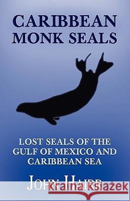 Caribbean Monk Seals: Lost Seals of the Gulf of Mexico and Caribbean Sea Hairr, John 9781616460631 Coachwhip Publications