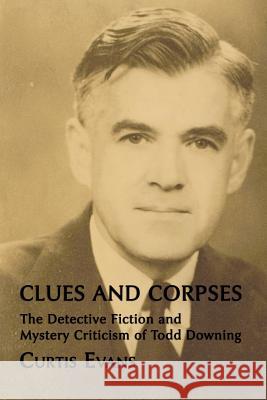 Clues and Corpses: The Detective Fiction and Mystery Criticism of Todd Downing Evans, Curtis 9781616461454
