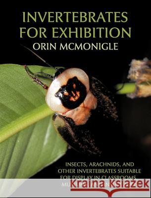 Invertebrates For Exhibition: Insects, Arachnids, and Other Invertebrates Suitable for Display in Classrooms, Museums, and Insect Zoos McMonigle, Orin 9781616461478 Coachwhip Publications