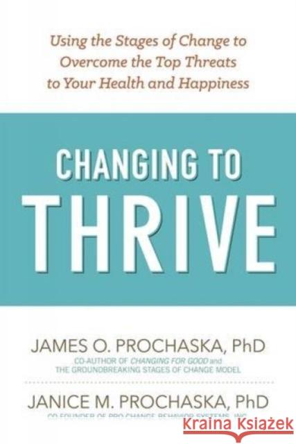 Changing to Thrive: Using the Stages of Change to Overcome the Top Threats to Your Health and Happiness James O. Prochaska Janice M. Prochaska 9781616496296