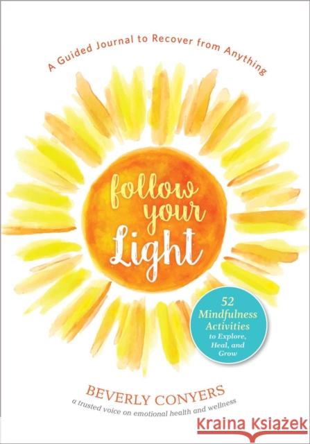 Follow Your Light: A Guided Journal to Recover from Anything; 52 Mindfulness Activities to Explore, Heal, and Grow Beverly Conyers 9781616498054