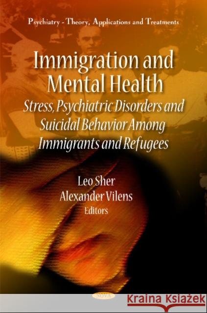 Immigration & Mental Health: Stress, Psychiatric Disorders & Suicidal Behavior Among Immigrants & Refugees Leo Sher, M.D., Alexander Vilens 9781616685034 Nova Science Publishers Inc