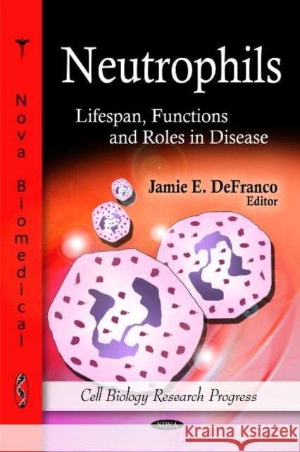 Neutrophils: Lifespan, Functions & Roles in Disease Jamie E DeFranco 9781616686666 Nova Science Publishers Inc