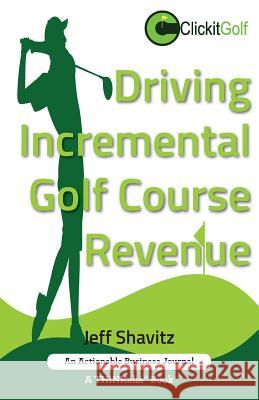 Driving Incremental Golf Course Revenue: Tee up your winning business strategy for generating incremental revenue for your golf course. Jeff Shavitz 9781616992040 Thinkaha