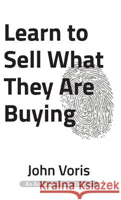Learn to Sell What They Are Buying: Discover the Authentic Motivations of Your Prospects John Voris 9781616992965